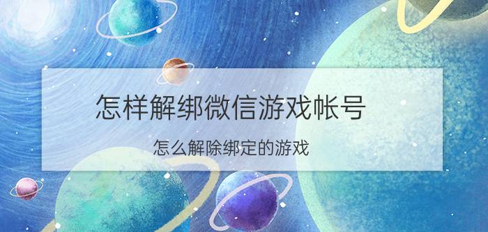 怎样解绑微信游戏帐号 怎么解除绑定的游戏？